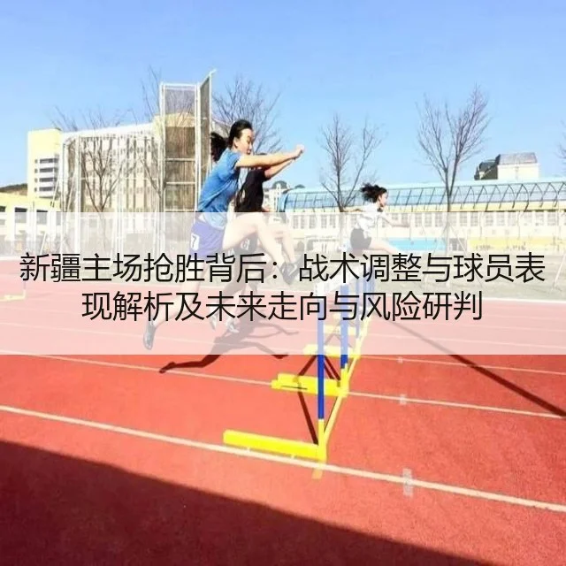 新疆主场抢胜背后：战术调整与球员表现解析及未来走向与风险研判